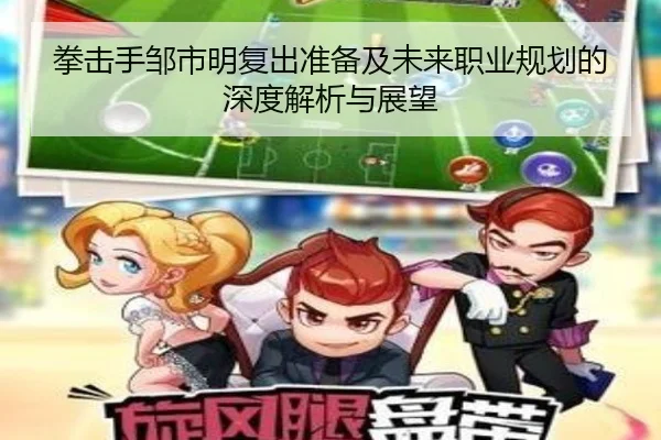 拳击手邹市明复出准备及未来职业规划的深度解析与展望（QMH SPORTS）